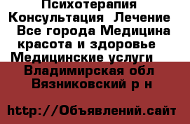 Психотерапия. Консультация. Лечение. - Все города Медицина, красота и здоровье » Медицинские услуги   . Владимирская обл.,Вязниковский р-н